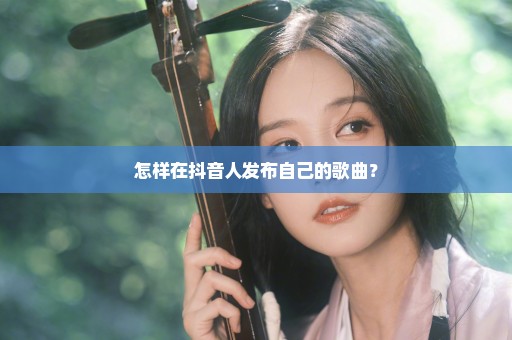 怎样在抖音人发布自己的歌曲？