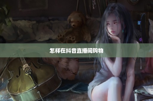 怎样在抖音直播间购物