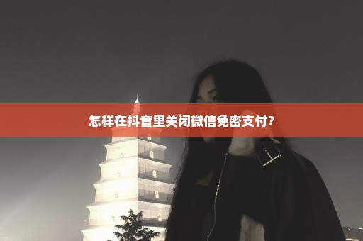 怎样在抖音里关闭微信免密支付？