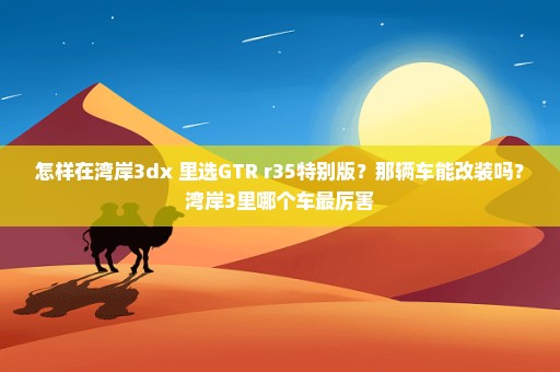 怎样在湾岸3dx+里选GTR r35特别版？那辆车能改装吗？湾岸3里哪个车最厉害