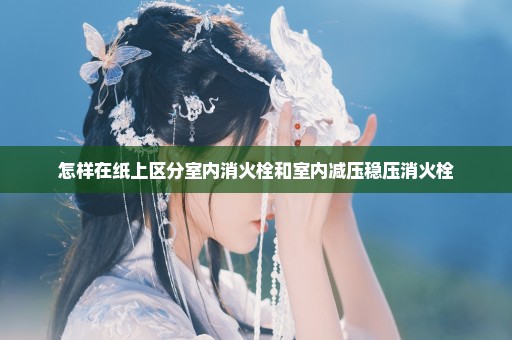 怎样在纸上区分室内消火栓和室内减压稳压消火栓
