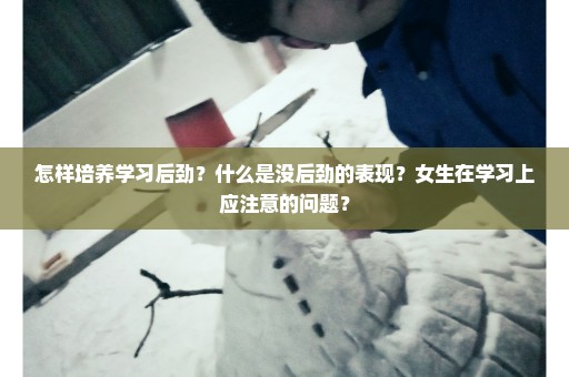 怎样培养学习后劲？什么是没后劲的表现？女生在学习上应注意的问题？