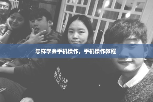 怎样学会手机操作，手机操作教程 