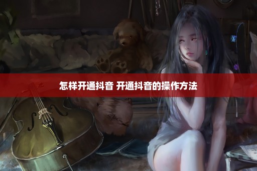 怎样开通抖音 开通抖音的操作方法