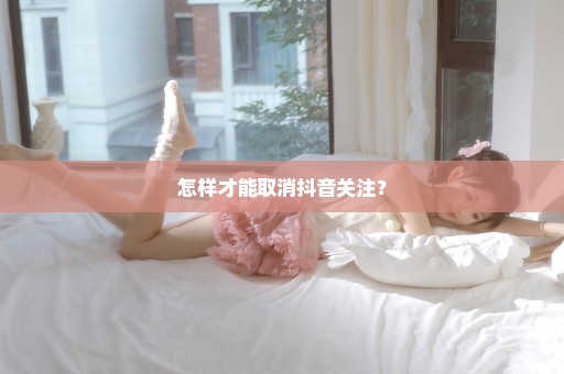 怎样才能取消抖音关注？