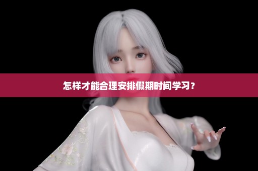 怎样才能合理安排假期时间学习？