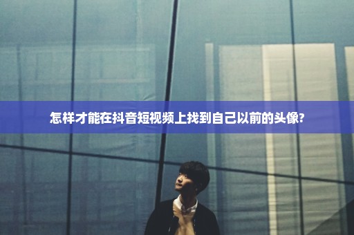 怎样才能在抖音短视频上找到自己以前的头像?