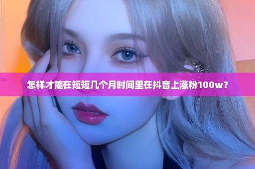 怎样才能在短短几个月时间里在抖音上涨粉100w？