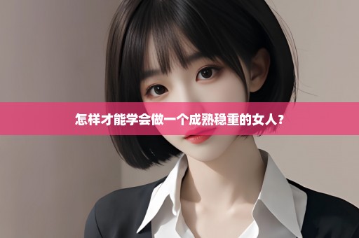 怎样才能学会做一个成熟稳重的女人？