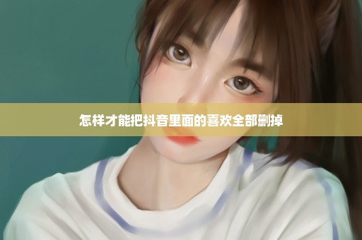 怎样才能把抖音里面的喜欢全部删掉