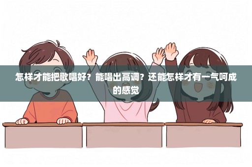 怎样才能把歌唱好？能唱出高调？还能怎样才有一气呵成的感觉
