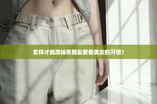 怎样才能改掉男朋友爱看美女的习惯？