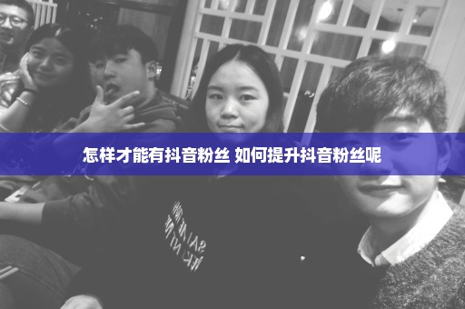 怎样才能有抖音粉丝 如何提升抖音粉丝呢