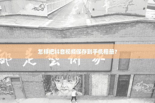 怎样把抖音视频保存到手机相册？