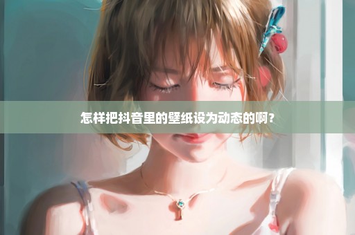 怎样把抖音里的壁纸设为动态的啊？