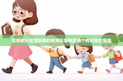 怎样把抖音里跳舞的视频在剪映里换个有风景的背景
