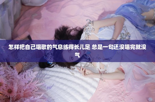 怎样把自己唱歌的气息练得长儿足 总是一句还没唱完就没气