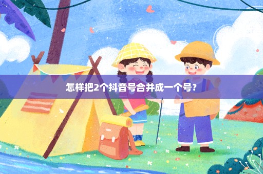 怎样把2个抖音号合并成一个号？