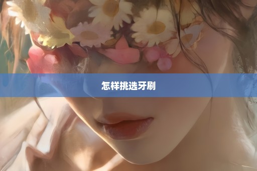 怎样挑选牙刷