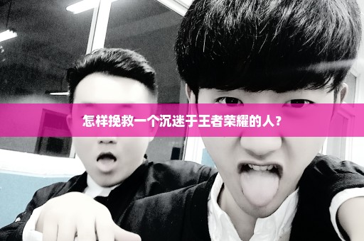 怎样挽救一个沉迷于王者荣耀的人？