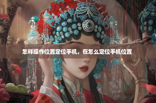 怎样操作位置定位手机，在怎么定位手机位置 