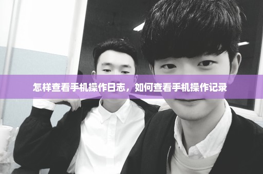 怎样查看手机操作日志，如何查看手机操作记录 