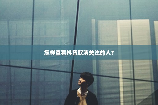 怎样查看抖音取消关注的人？