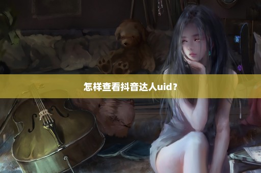 怎样查看抖音达人uid？
