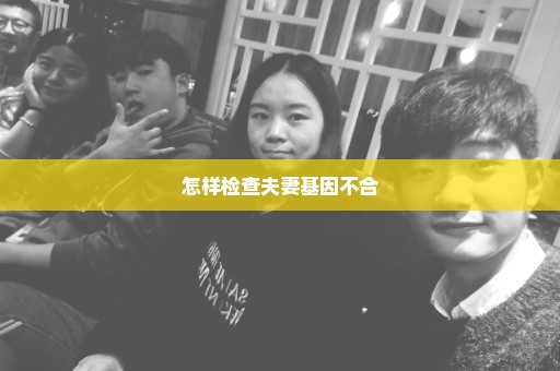 怎样检查夫妻基因不合