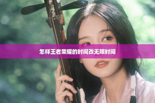 怎样王者荣耀的时间改无限时间