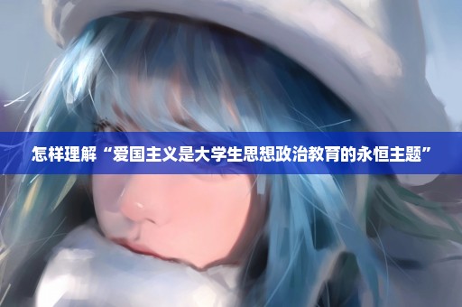 怎样理解“爱国主义是大学生思想政治教育的永恒主题”