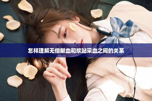 怎样理解无偿献血和浆站采血之间的关系