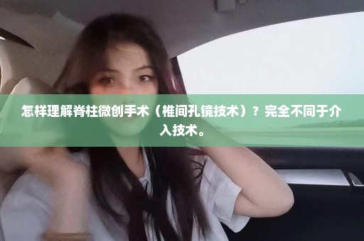 怎样理解脊柱微创手术（椎间孔镜技术）？完全不同于介入技术。