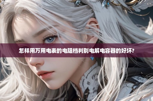 怎样用万用电表的电阻档判别电解电容器的好坏?