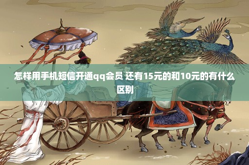 怎样用手机短信开通qq会员 还有15元的和10元的有什么区别