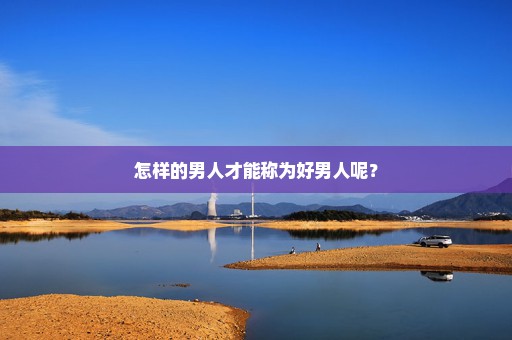 怎样的男人才能称为好男人呢？