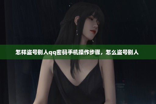 怎样盗号别人qq密码手机操作步骤，怎么盗号别人 