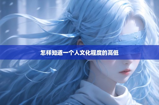 怎样知道一个人文化程度的高低