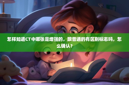怎样知道CT中哪张是增强的，跟普通的有区别标志吗，怎么确认？
