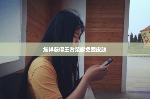 怎样获得王者荣耀免费皮肤