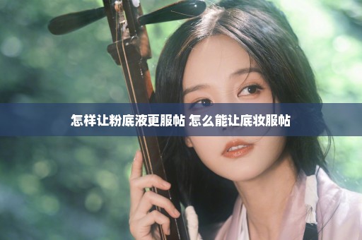 怎样让粉底液更服帖 怎么能让底妆服帖