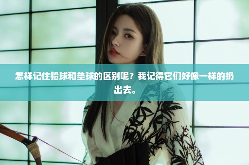 怎样记住铅球和垒球的区别呢？我记得它们好像一样的扔出去。