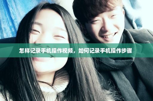怎样记录手机操作视频，如何记录手机操作步骤 