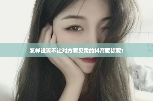 怎样设置不让对方看见我的抖音昵称呢?