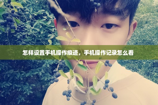 怎样设置手机操作痕迹，手机操作记录怎么看 