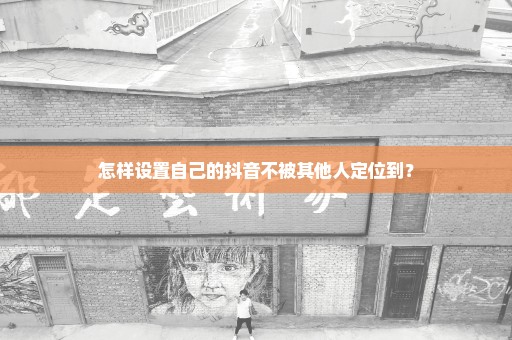 怎样设置自己的抖音不被其他人定位到？