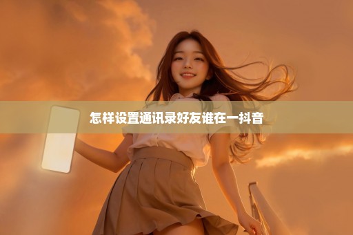 怎样设置通讯录好友谁在一抖音