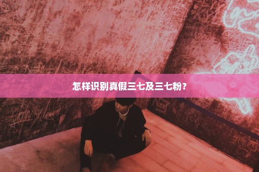 怎样识别真假三七及三七粉？