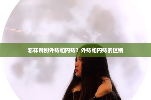怎样辨别外痔和内痔？外痔和内痔的区别