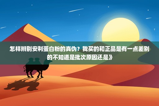 怎样辨别安利蛋白粉的真伪？我买的和正品是有一点差别的不知道是批次原因还是》